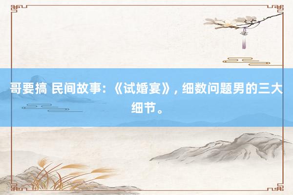 哥要搞 民间故事: 《试婚宴》， 细数问题男的三大细节。