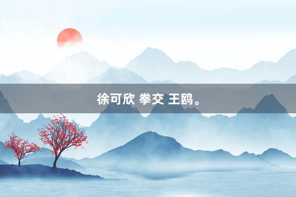徐可欣 拳交 王鸥<a href=