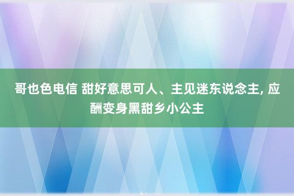 哥也色电信 甜好意思可人、主见迷东说念主，<a href=