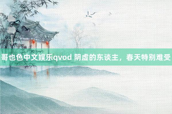 哥也色中文娱乐qvod 阴虚的东谈主，春天特别难受
