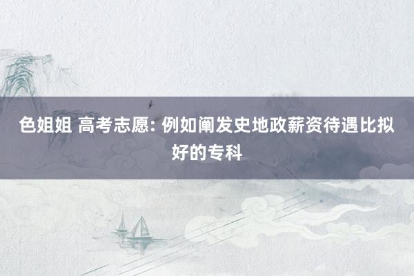 色姐姐 高考志愿: 例如阐发史地政薪资待遇比拟好的专科