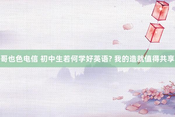 哥也色电信 初中生若何学好英语? 我的造就值得共享