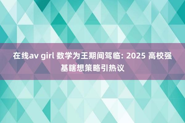 在线av girl 数学为王期间驾临: 2025 高校强基瞎想策略引热议