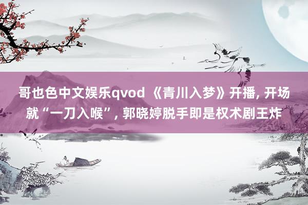 哥也色中文娱乐qvod 《青川入梦》开播， 开场就“一刀入喉”， 郭晓婷脱手即是权术剧王炸