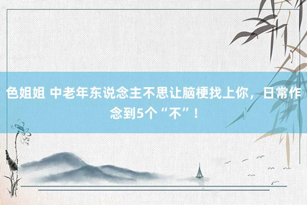 色姐姐 中老年东说念主不思让脑梗找上你，日常作念到5个“不”！