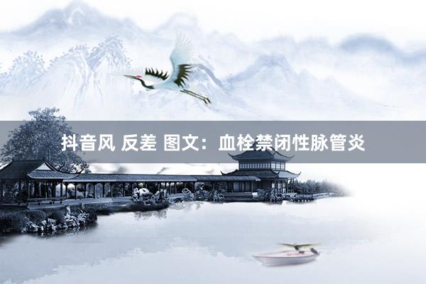 抖音风 反差 图文：血栓禁闭性脉管炎