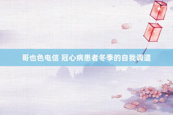 哥也色电信 冠心病患者冬季的自我调遣