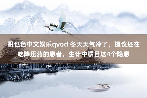 哥也色中文娱乐qvod 冬天天气冷了，提议还在吃降压药的患者，生计中瞩目这4个隐患