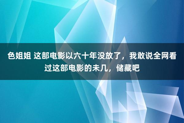 色姐姐 这部电影以六十年没放了，我敢说全网看过这部电影的未几，储藏吧