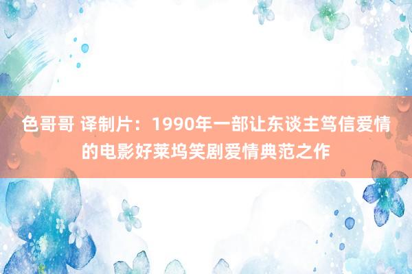 色哥哥 译制片：1990年一部让东谈主笃信爱情的电影好莱坞笑剧爱情典范之作
