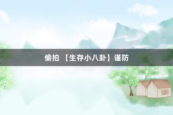 偷拍 【生存小八卦】谨防