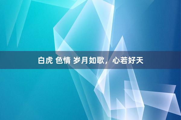 白虎 色情 岁月如歌，心若好天