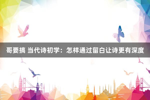 哥要搞 当代诗初学：怎样通过留白让诗更有深度