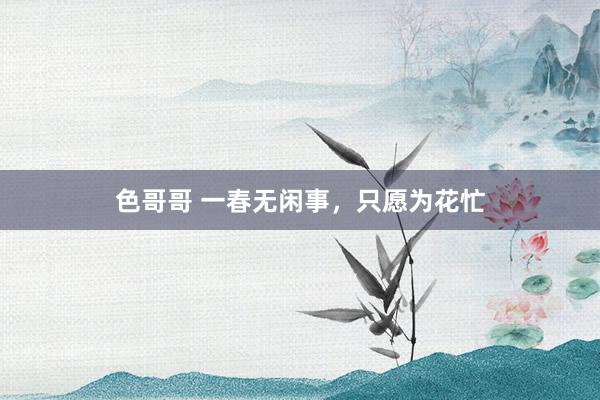 色哥哥 一春无闲事，只愿为花忙