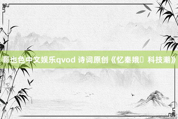 哥也色中文娱乐qvod 诗词原创《忆秦娥・科技潮》