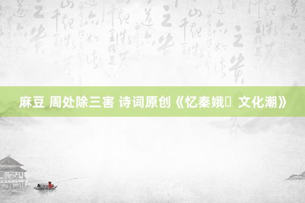 麻豆 周处除三害 诗词原创《忆秦娥・文化潮》