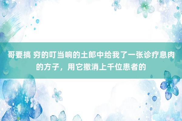 哥要搞 穷的叮当响的土郎中给我了一张诊疗息肉的方子,用它撤消上千位患者的