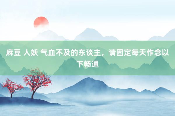 麻豆 人妖 气血不及的东谈主，请固定每天作念以下畅通