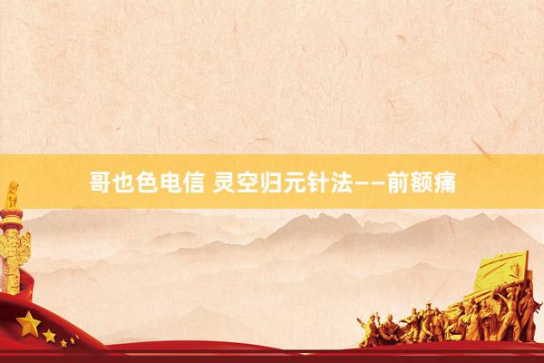哥也色电信 灵空归元针法——前额痛