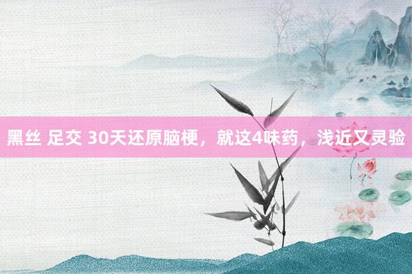 黑丝 足交 30天还原脑梗，就这4味药，浅近又灵验