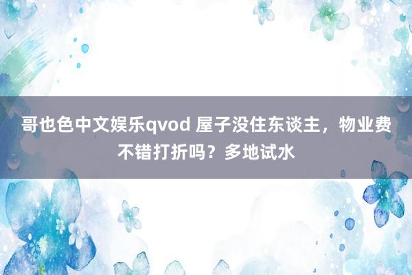 哥也色中文娱乐qvod 屋子没住东谈主，物业费不错打折吗？多地试水
