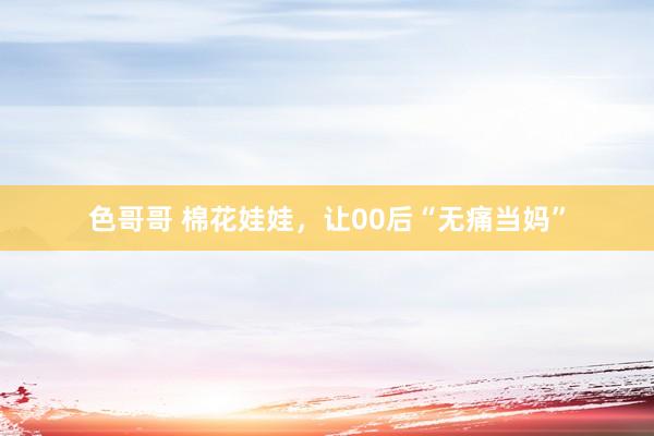 色哥哥 棉花娃娃，让00后“无痛当妈”